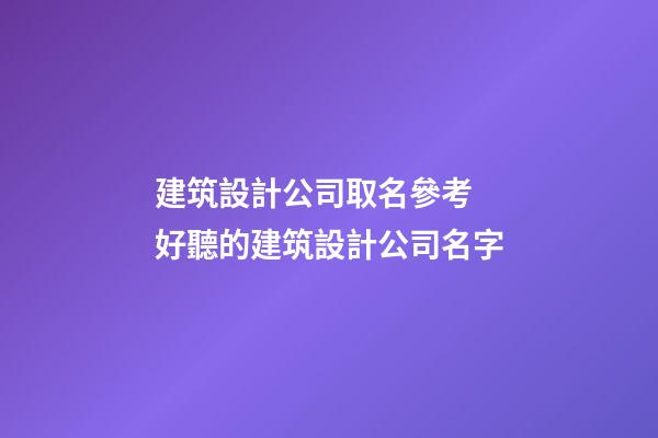 建筑設計公司取名參考 好聽的建筑設計公司名字